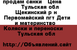 продам санки › Цена ­ 1 500 - Тульская обл., Щекинский р-н, Первомайский пгт Дети и материнство » Коляски и переноски   . Тульская обл.